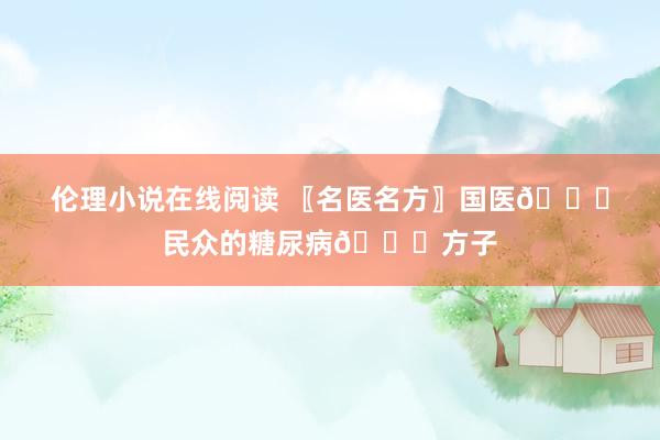 伦理小说在线阅读 〖名医名方〗国医📜民众的糖尿病📜方子