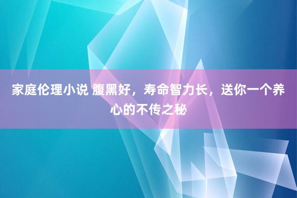 家庭伦理小说 腹黑好，寿命智力长，送你一个养心的不传之秘