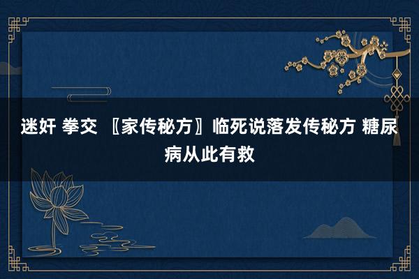 迷奸 拳交 〖家传秘方〗临死说落发传秘方 糖尿病从此有救