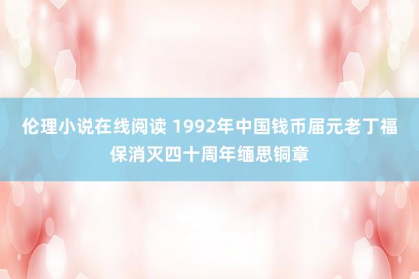 伦理小说在线阅读 1992年中国钱币届元老丁福保消灭四十周年缅思铜章