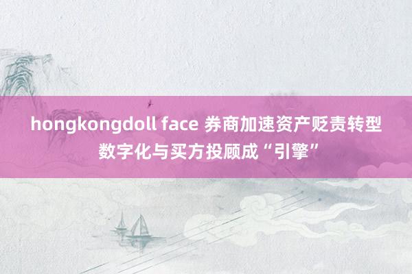 hongkongdoll face 券商加速资产贬责转型 数字化与买方投顾成“引擎”