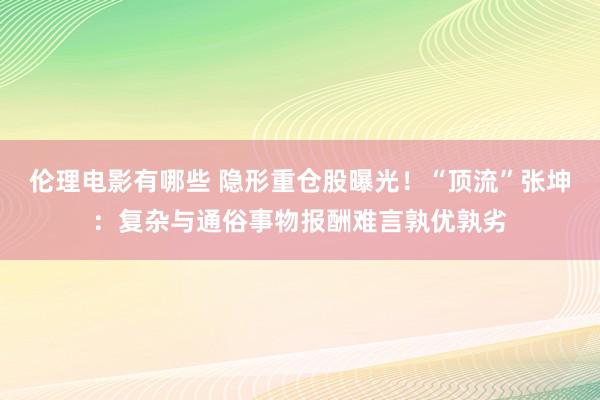 伦理电影有哪些 隐形重仓股曝光！“顶流”张坤：复杂与通俗事物报酬难言孰优孰劣