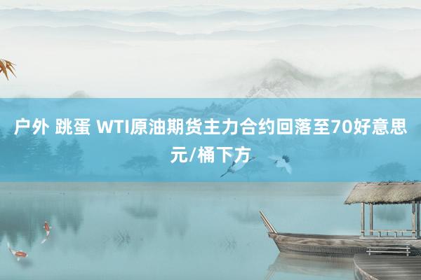 户外 跳蛋 WTI原油期货主力合约回落至70好意思元/桶下方