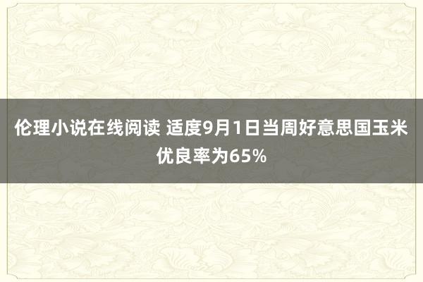 伦理小说在线阅读 适度9月1日当周好意思国玉米优良率为65%