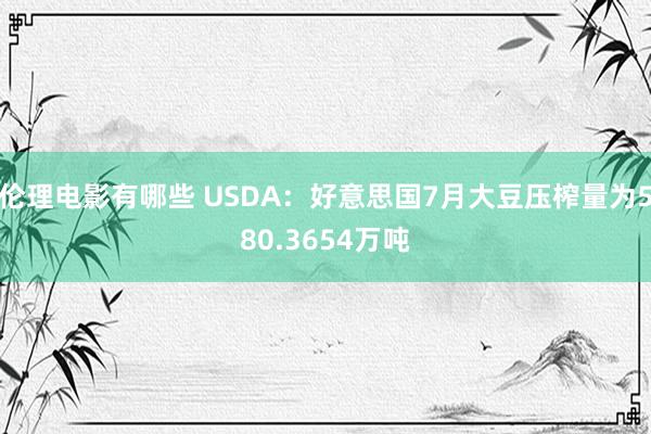 伦理电影有哪些 USDA：好意思国7月大豆压榨量为580.3654万吨