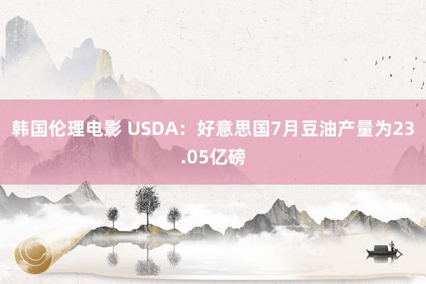 韩国伦理电影 USDA：好意思国7月豆油产量为23.05亿磅