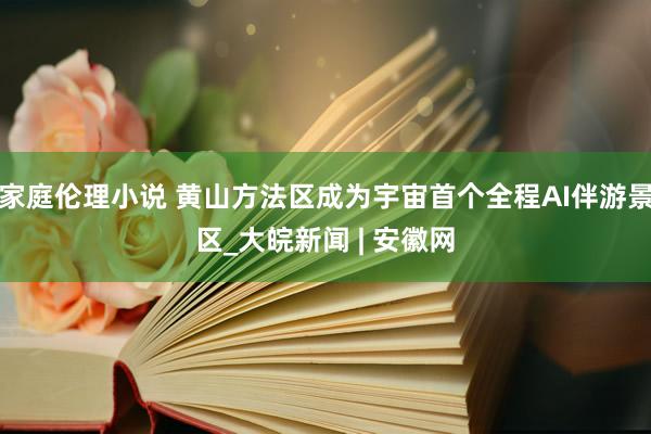 家庭伦理小说 黄山方法区成为宇宙首个全程AI伴游景区_大皖新闻 | 安徽网