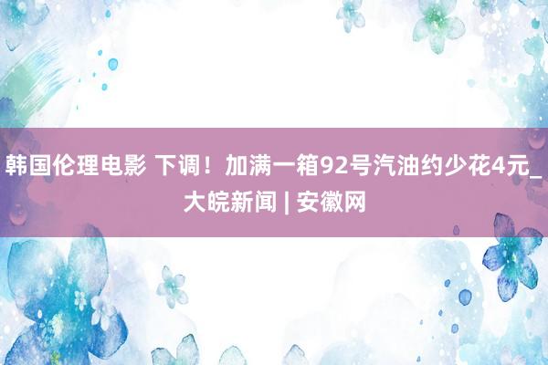 韩国伦理电影 下调！加满一箱92号汽油约少花4元_大皖新闻 | 安徽网