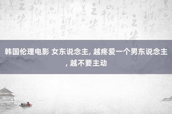 韩国伦理电影 女东说念主， 越疼爱一个男东说念主， 越不要主动