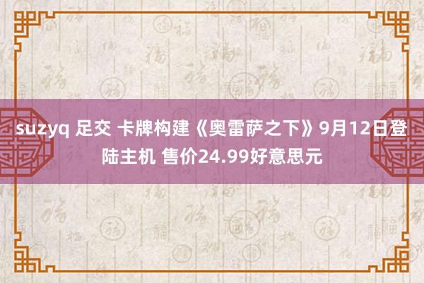 suzyq 足交 卡牌构建《奥雷萨之下》9月12日登陆主机 售价24.99好意思元