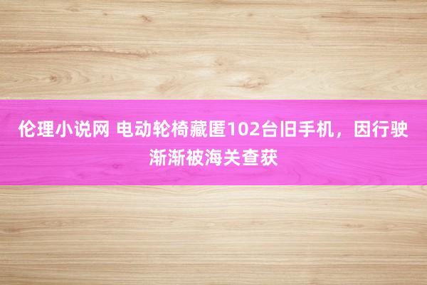 伦理小说网 电动轮椅藏匿102台旧手机，因行驶渐渐被海关查获