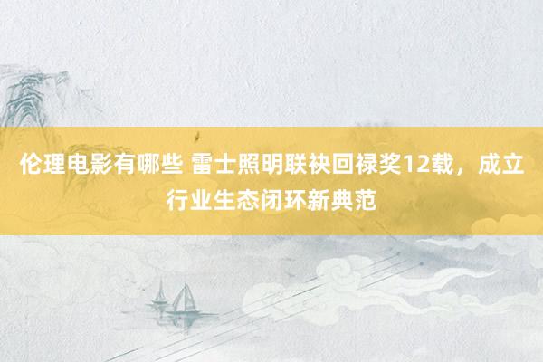 伦理电影有哪些 雷士照明联袂回禄奖12载，成立行业生态闭环新典范