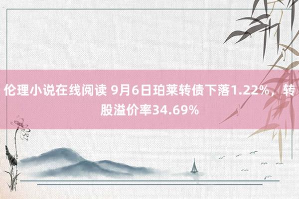 伦理小说在线阅读 9月6日珀莱转债下落1.22%，转股溢价率34.69%