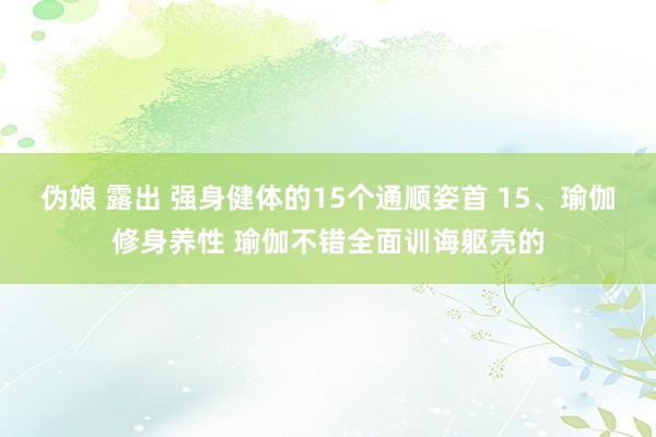 伪娘 露出 强身健体的15个通顺姿首 15、瑜伽修身养性 瑜伽不错全面训诲躯壳的