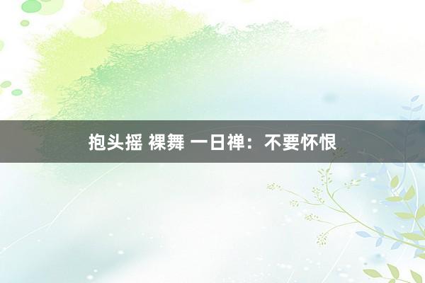 抱头摇 裸舞 一日禅：不要怀恨