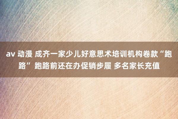 av 动漫 成齐一家少儿好意思术培训机构卷款“跑路” 跑路前还在办促销步履 多名家长充值