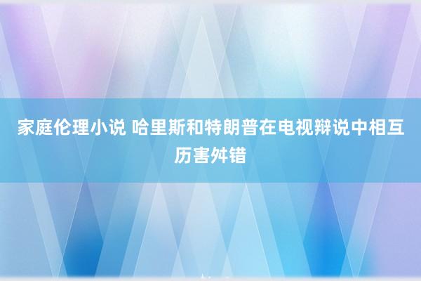 家庭伦理小说 哈里斯和特朗普在电视辩说中相互历害舛错