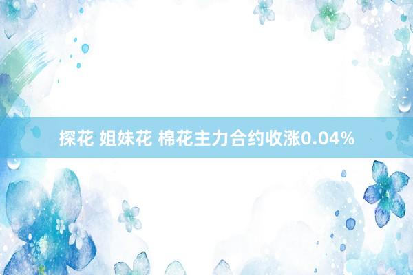 探花 姐妹花 棉花主力合约收涨0.04%