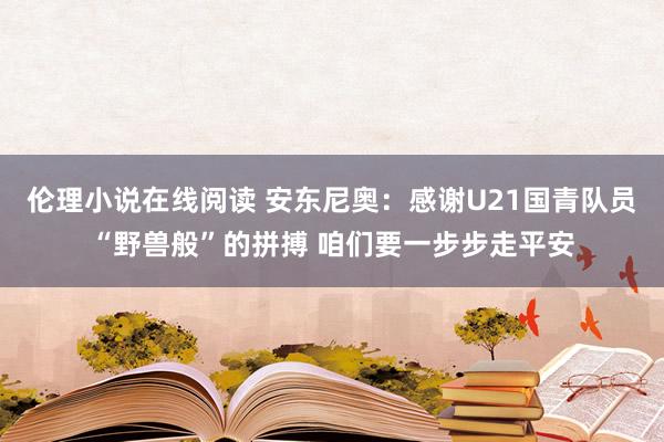 伦理小说在线阅读 安东尼奥：感谢U21国青队员“野兽般”的拼搏 咱们要一步步走平安