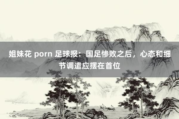 姐妹花 porn 足球报：国足惨败之后，心态和细节调遣应摆在首位