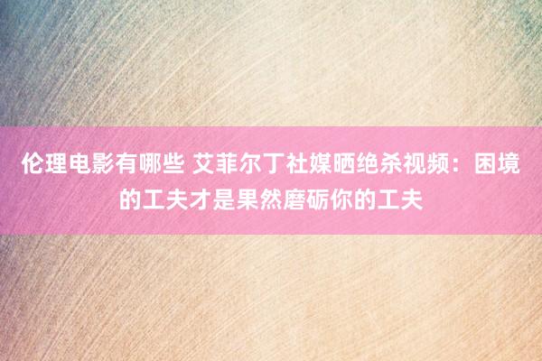 伦理电影有哪些 艾菲尔丁社媒晒绝杀视频：困境的工夫才是果然磨砺你的工夫