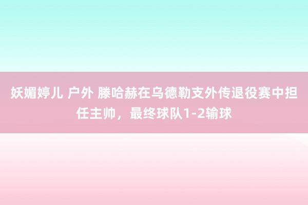 妖媚婷儿 户外 滕哈赫在乌德勒支外传退役赛中担任主帅，最终球队1-2输球