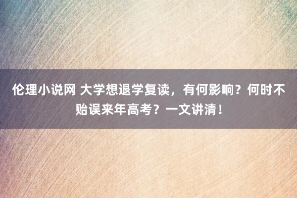 伦理小说网 大学想退学复读，有何影响？何时不贻误来年高考？一文讲清！