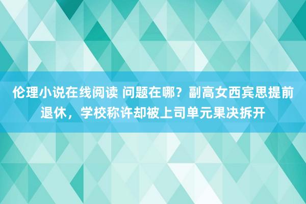 伦理小说在线阅读 问题在哪？副高女西宾思提前退休，学校称许却被上司单元果决拆开