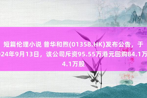 短篇伦理小说 普华和煦(01358.HK)发布公告，于2024年9月13日，该公司斥资95.55万港元回购84.1万股