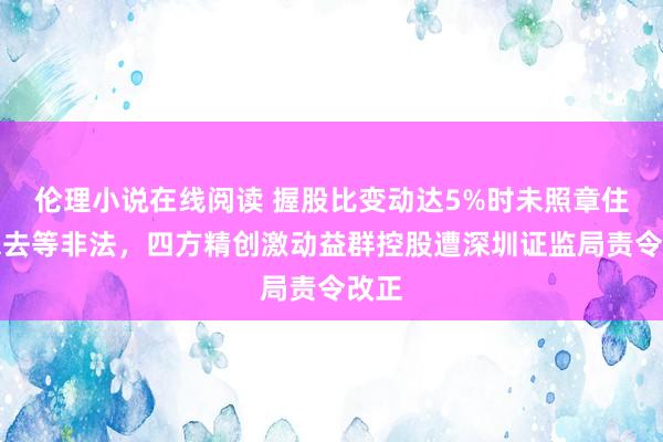 伦理小说在线阅读 握股比变动达5%时未照章住手来去等非法，四方精创激动益群控股遭深圳证监局责令改正