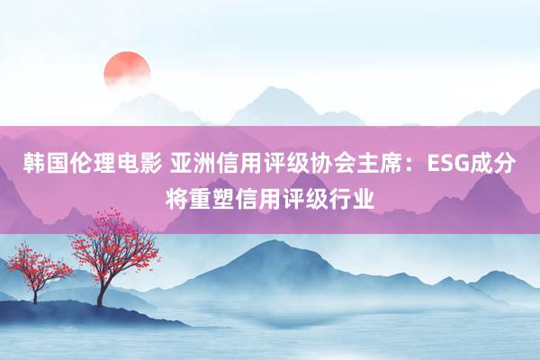 韩国伦理电影 亚洲信用评级协会主席：ESG成分将重塑信用评级行业