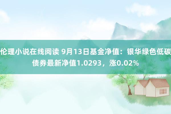 伦理小说在线阅读 9月13日基金净值：银华绿色低碳债券最新净值1.0293，涨0.02%