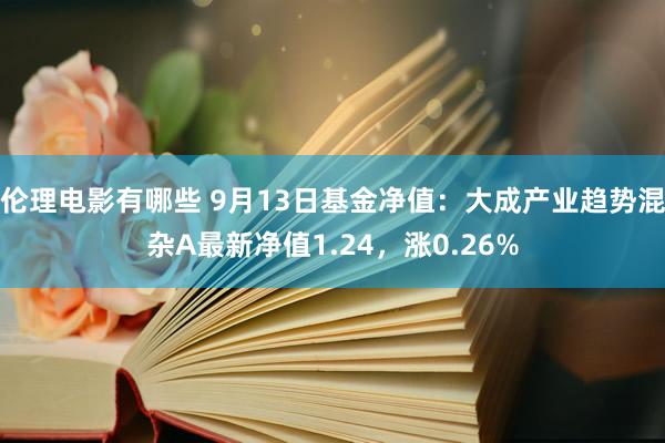 伦理电影有哪些 9月13日基金净值：大成产业趋势混杂A最新净值1.24，涨0.26%