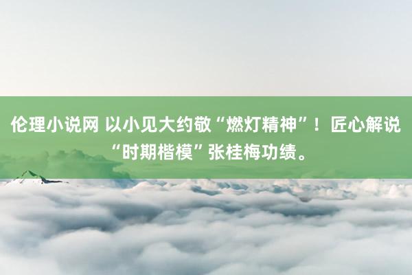 伦理小说网 以小见大约敬“燃灯精神”！匠心解说“时期楷模”张桂梅功绩。