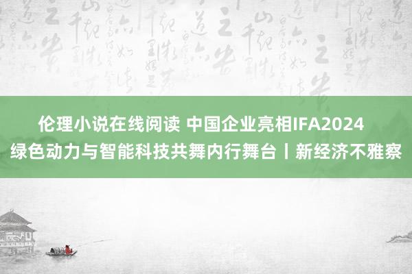 伦理小说在线阅读 中国企业亮相IFA2024  绿色动力与智能科技共舞内行舞台丨新经济不雅察