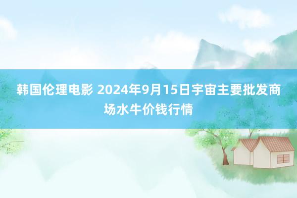 韩国伦理电影 2024年9月15日宇宙主要批发商场水牛价钱行情