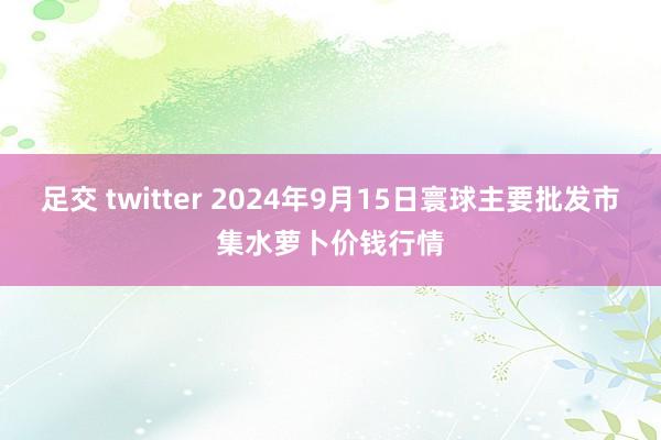 足交 twitter 2024年9月15日寰球主要批发市集水萝卜价钱行情