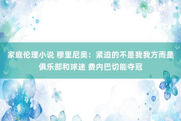 家庭伦理小说 穆里尼奥：紧迫的不是我我方而是俱乐部和球迷 费内巴切能夺冠