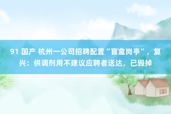 91 国产 杭州一公司招聘配置“盲盒岗亭”，复兴：供调剂用不建议应聘者送达，已毁掉