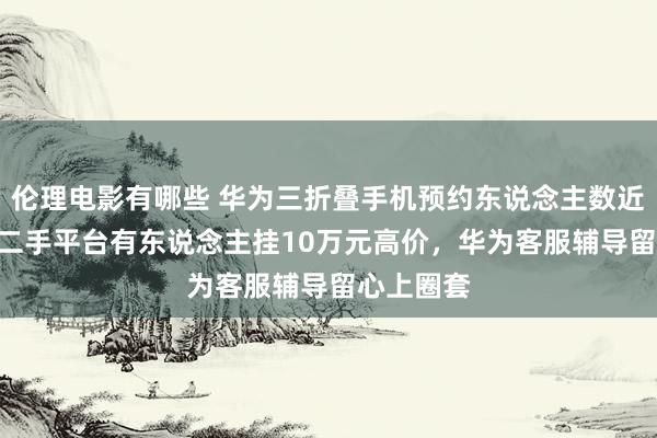 伦理电影有哪些 华为三折叠手机预约东说念主数近500万，二手平台有东说念主挂10万元高价，华为客服辅导留心上圈套