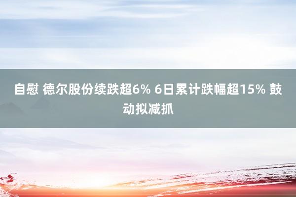 自慰 德尔股份续跌超6% 6日累计跌幅超15% 鼓动拟减抓