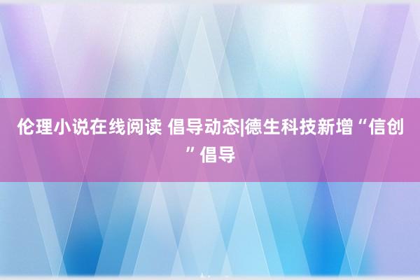 伦理小说在线阅读 倡导动态|德生科技新增“信创”倡导