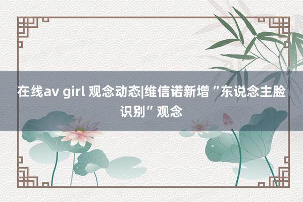 在线av girl 观念动态|维信诺新增“东说念主脸识别”观念