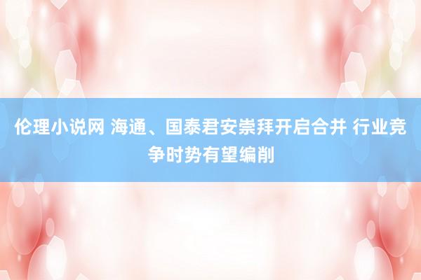 伦理小说网 海通、国泰君安崇拜开启合并 行业竞争时势有望编削