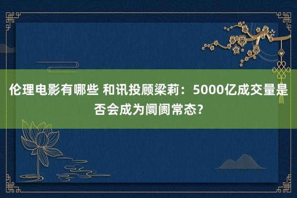 伦理电影有哪些 和讯投顾梁莉：5000亿成交量是否会成为阛阓常态？