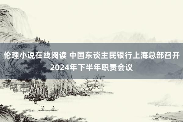 伦理小说在线阅读 中国东谈主民银行上海总部召开2024年下半年职责会议