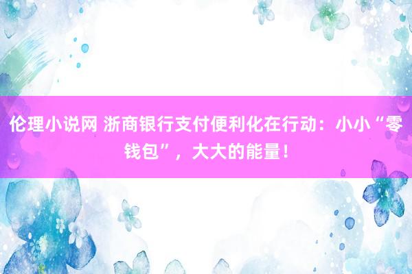 伦理小说网 浙商银行支付便利化在行动：小小“零钱包”，大大的能量！