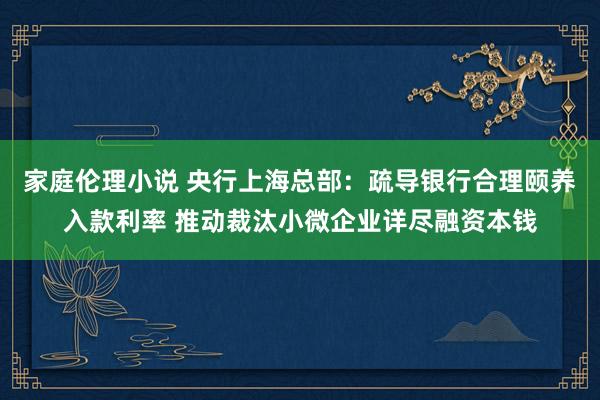 家庭伦理小说 央行上海总部：疏导银行合理颐养入款利率 推动裁汰小微企业详尽融资本钱