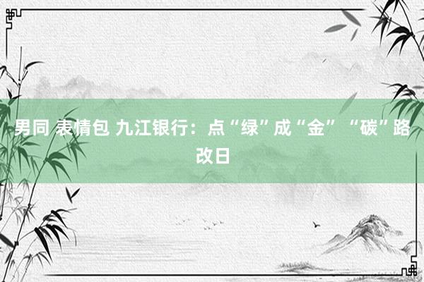 男同 表情包 九江银行：点“绿”成“金” “碳”路改日