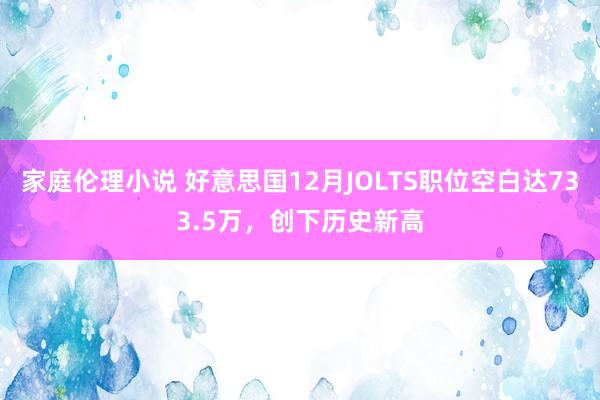 家庭伦理小说 好意思国12月JOLTS职位空白达733.5万，创下历史新高